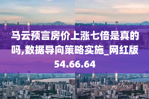 马云预言房价上涨七倍是真的吗,数据导向策略实施_网红版54.66.64