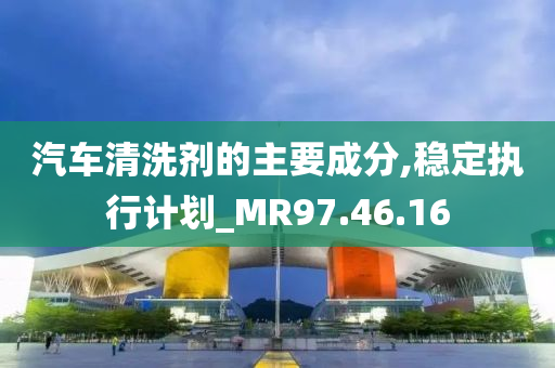 汽车清洗剂的主要成分,稳定执行计划_MR97.46.16