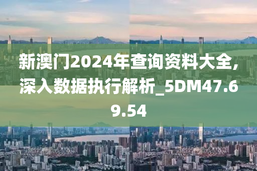 新澳门2024年查询资料大全,深入数据执行解析_5DM47.69.54