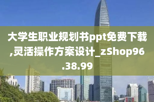 大学生职业规划书ppt免费下载,灵活操作方案设计_zShop96.38.99