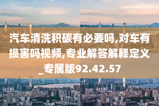 汽车清洗积碳有必要吗,对车有损害吗视频,专业解答解释定义_专属版92.42.57