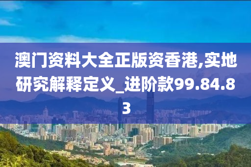 澳门资料大全正版资香港,实地研究解释定义_进阶款99.84.83