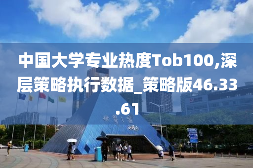 中国大学专业热度Tob100,深层策略执行数据_策略版46.33.61