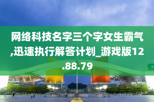 网络科技名字三个字女生霸气,迅速执行解答计划_游戏版12.88.79