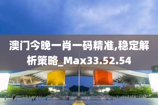 澳门今晚一肖一码精准,稳定解析策略_Max33.52.54