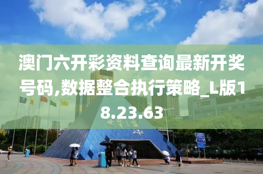 澳门六开彩资料查询最新开奖号码,数据整合执行策略_L版18.23.63