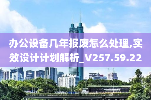 办公设备几年报废怎么处理,实效设计计划解析_V257.59.22