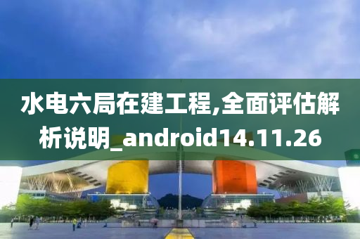 水电六局在建工程,全面评估解析说明_android14.11.26