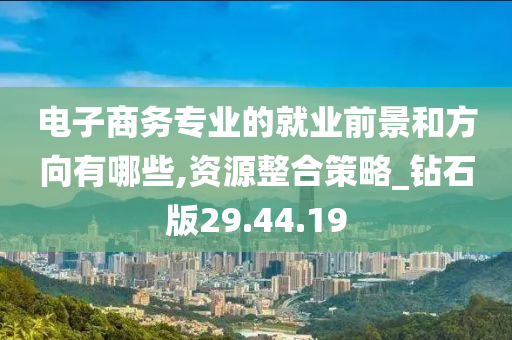 电子商务专业的就业前景和方向有哪些,资源整合策略_钻石版29.44.19