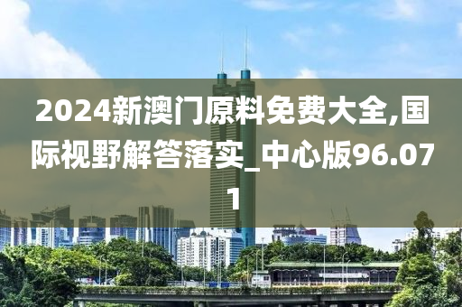 2024新澳门原料免费大全,国际视野解答落实_中心版96.071