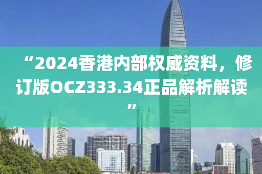 “2024香港内部权威资料，修订版OCZ333.34正品解析解读”